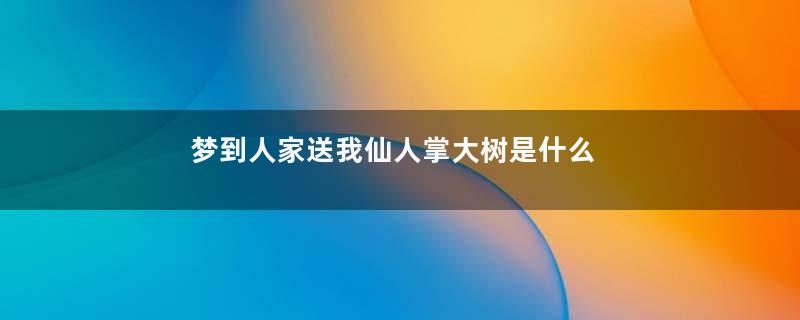 梦到人家送我仙人掌大树是什么意思