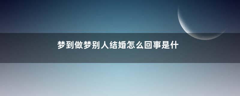 梦到做梦别人结婚怎么回事是什么意思