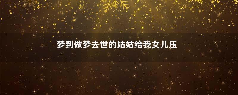 梦到做梦去世的姑姑给我女儿压岁钱是什么意思