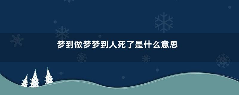 梦到做梦梦到人死了是什么意思