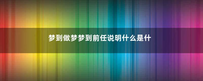 梦到做梦梦到前任说明什么是什么意思