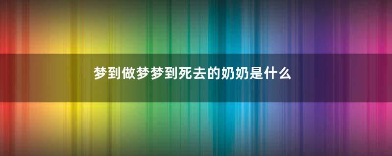 梦到做梦梦到死去的奶奶是什么意思