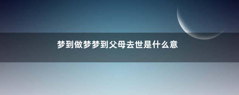 梦到做梦梦到父母去世是什么意思