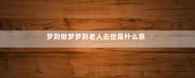 梦到做梦梦到老人去世是什么意思