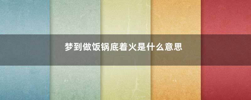 梦到做饭锅底着火是什么意思