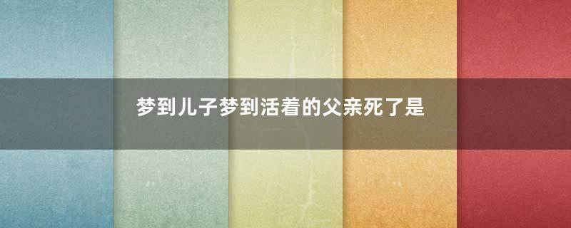 梦到儿子梦到活着的父亲死了是什么意思