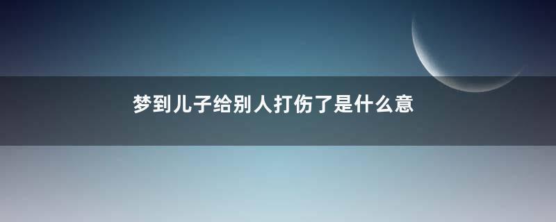 梦到儿子给别人打伤了是什么意思
