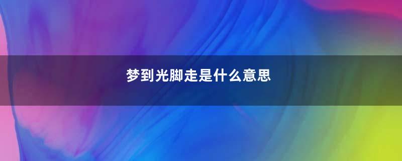 梦到光脚走是什么意思