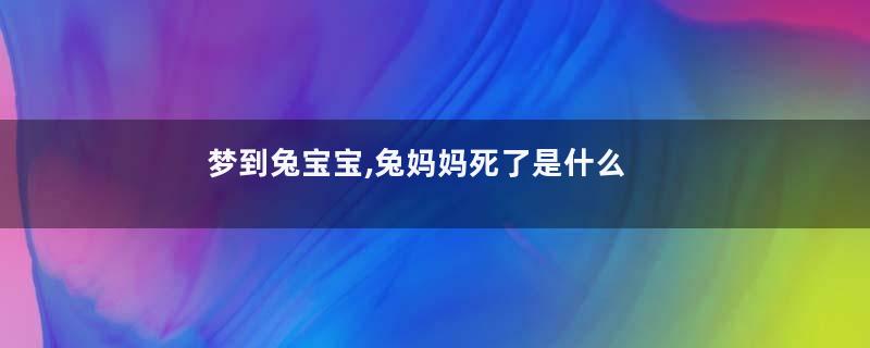 梦到兔宝宝,兔妈妈死了是什么意思