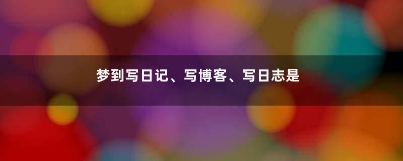 梦到写日记、写博客、写日志是什么意思