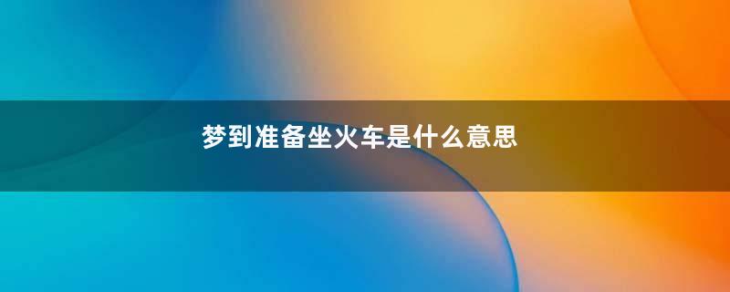 梦到准备坐火车是什么意思