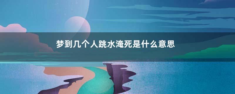 梦到几个人跳水淹死是什么意思