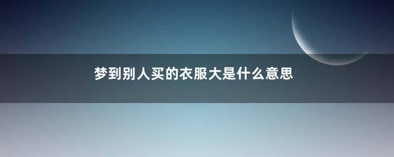 梦到别人买的衣服大是什么意思