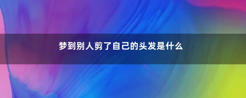 梦到别人剪了自己的头发是什么意思