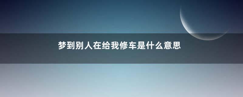 梦到别人在给我修车是什么意思