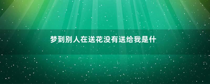 梦到别人在送花没有送给我是什么意思