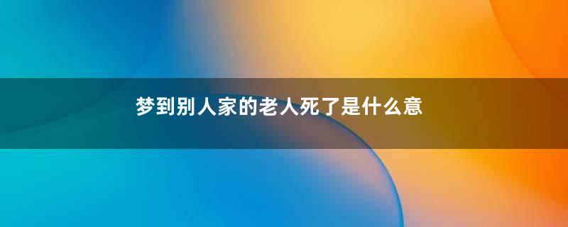 梦到别人家的老人死了是什么意思