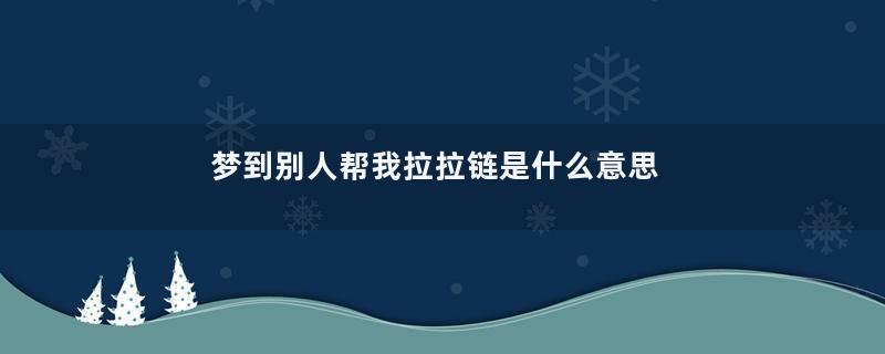 梦到别人帮我拉拉链是什么意思