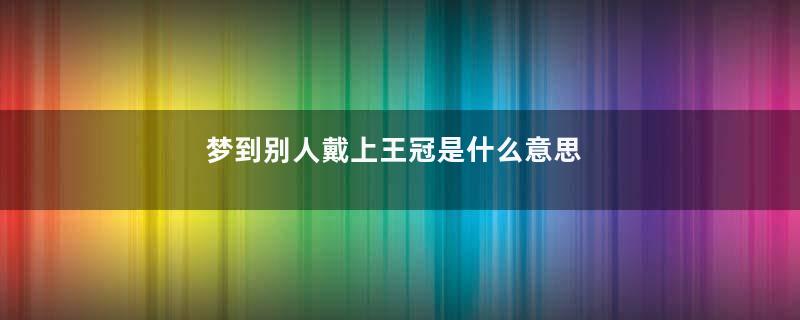 梦到别人戴上王冠是什么意思