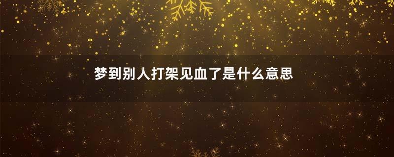 梦到别人打架见血了是什么意思