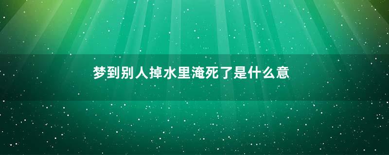 梦到别人掉水里淹死了是什么意思
