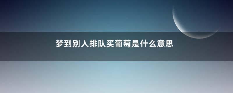 梦到别人排队买葡萄是什么意思