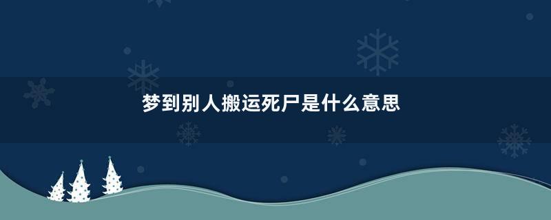 梦到别人搬运死尸是什么意思