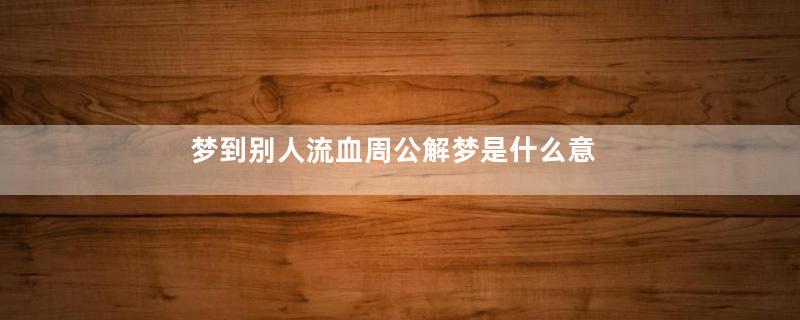 梦到别人流血周公解梦是什么意思