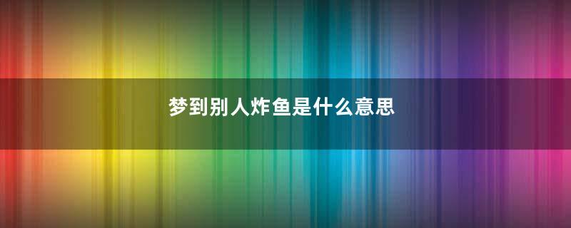 梦到别人炸鱼是什么意思