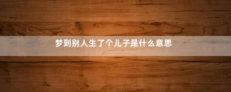 梦到别人生了个儿子是什么意思