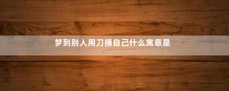 梦到别人用刀捅自己什么寓意是什么意思