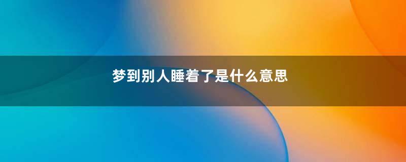 梦到别人睡着了是什么意思