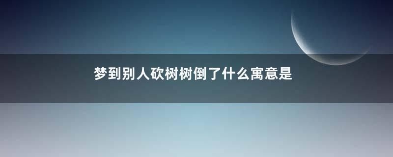 梦到别人砍树树倒了什么寓意是什么意思
