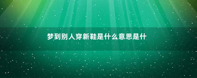 梦到别人穿新鞋是什么意思是什么意思