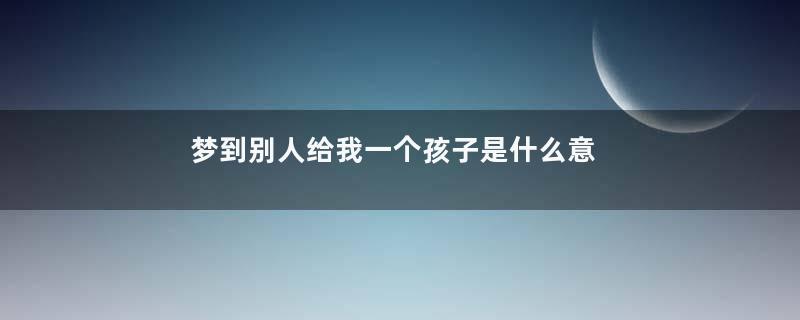梦到别人给我一个孩子是什么意思