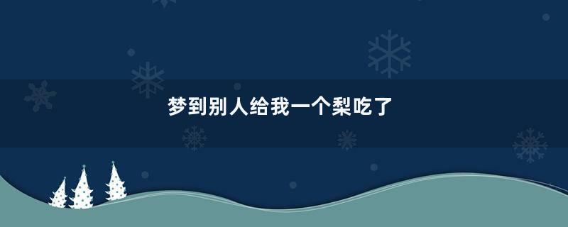 梦到别人给我一个梨吃了