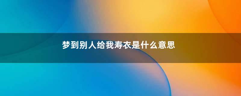 梦到别人给我寿衣是什么意思