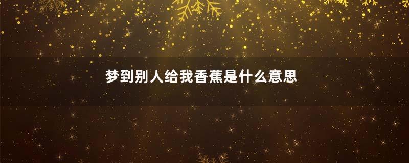 梦到别人给我香蕉是什么意思