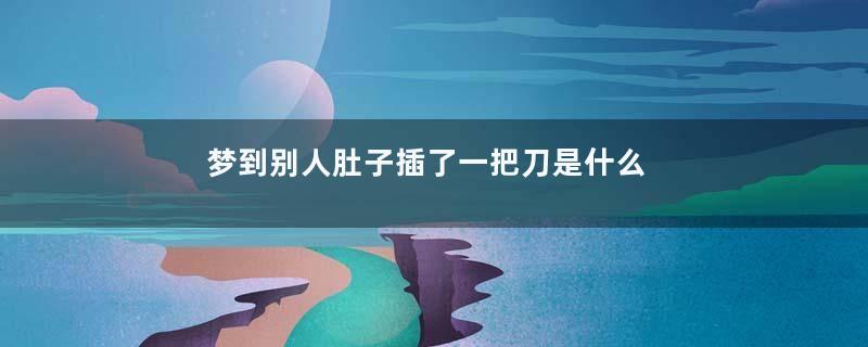 梦到别人肚子插了一把刀是什么意思