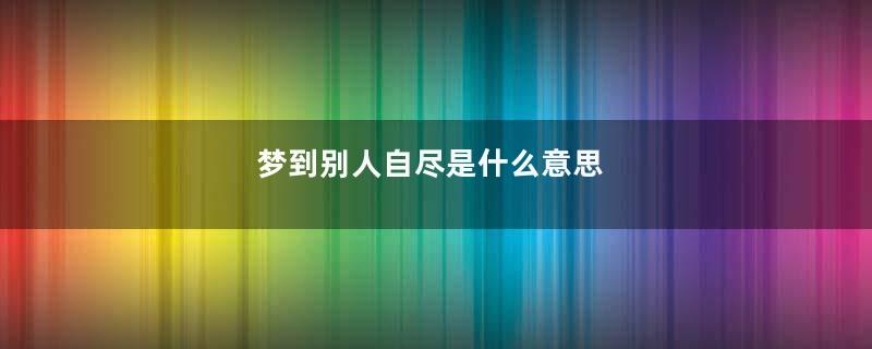 梦到别人自尽是什么意思