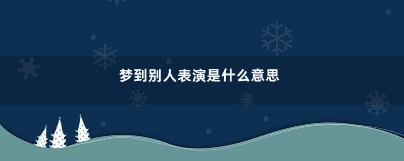 梦到别人表演是什么意思
