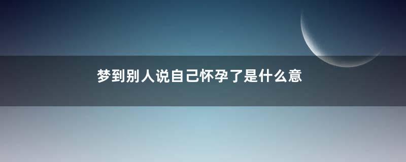 梦到别人说自己怀孕了是什么意思