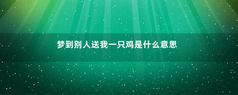 梦到别人送我一只鸡是什么意思