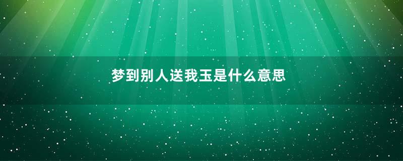 梦到别人送我玉是什么意思