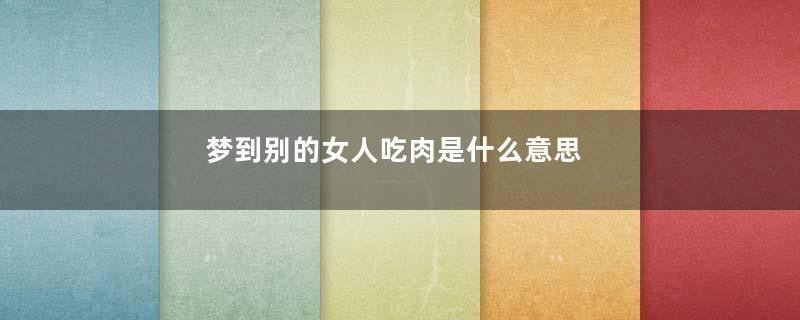 梦到别的女人吃肉是什么意思