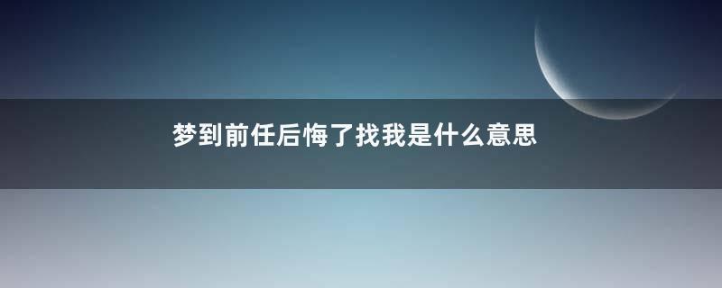 梦到前任后悔了找我是什么意思