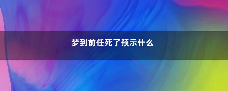 梦到前任死了预示什么