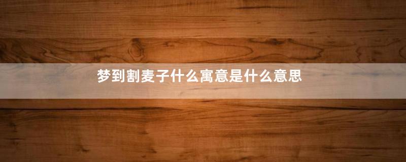 梦到割麦子什么寓意是什么意思