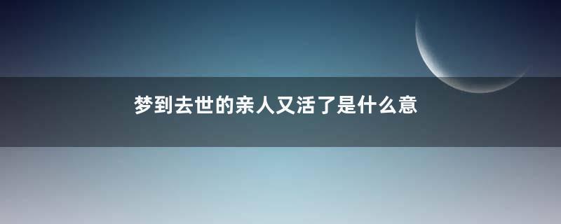 梦到去世的亲人又活了是什么意思