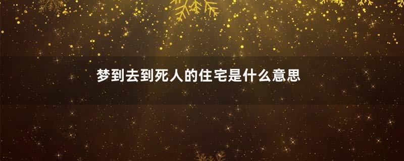 梦到去到死人的住宅是什么意思